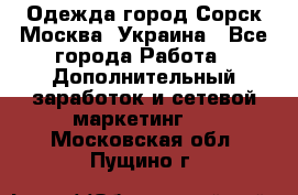 Одежда город Сорск Москва, Украина - Все города Работа » Дополнительный заработок и сетевой маркетинг   . Московская обл.,Пущино г.